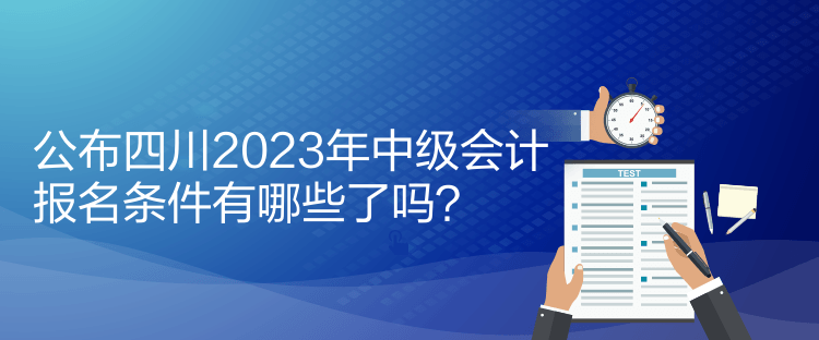 公布四川2023年中級會計報名條件有哪些了嗎？