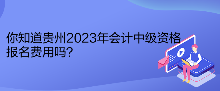 你知道貴州2023年會(huì)計(jì)中級(jí)資格報(bào)名費(fèi)用嗎？