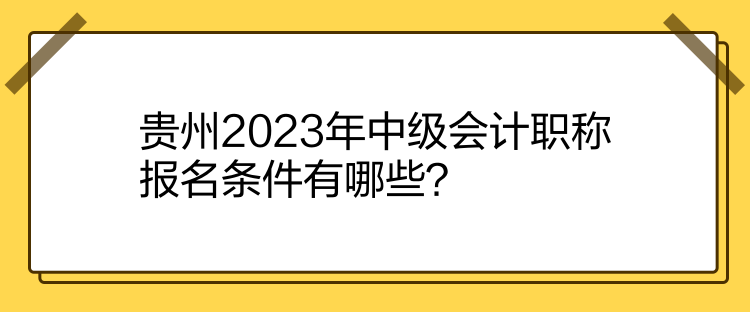 貴州2023年中級(jí)會(huì)計(jì)職稱報(bào)名條件有哪些？