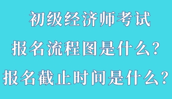 初級經(jīng)濟(jì)師考試報名流程圖是什么？報名截止時間是什么？