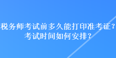 稅務師考試前多久能打印準考證？考試時間如何安排？