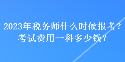 2023年稅務(wù)師什么時候報考？考試費用一科多少錢？