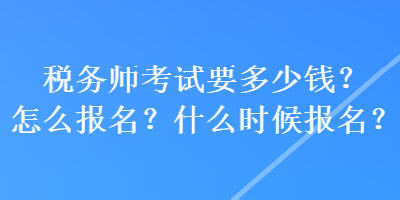 稅務(wù)師考試要多少錢(qián)？怎么報(bào)名？什么時(shí)候報(bào)名？