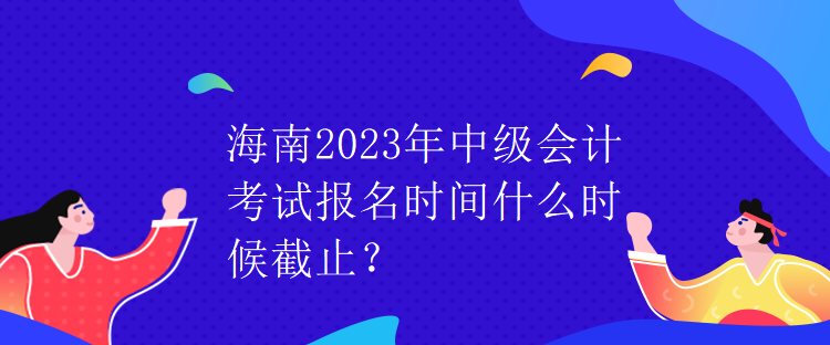 海南2023年中級會計考試報名時間什么時候截止？