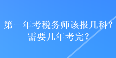 第一年考稅務(wù)師該報幾科？需要幾年考完？