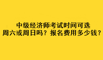 中級經(jīng)濟師考試時間可選周六或周日嗎？考試報名費用多少錢？