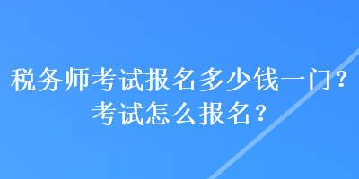 稅務(wù)師考試報(bào)名多少錢(qián)一門(mén)？考試怎么報(bào)名？