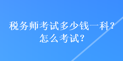 稅務(wù)師考試多少錢一科？怎么考試？