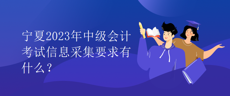 寧夏2023年中級(jí)會(huì)計(jì)考試信息采集要求有什么？