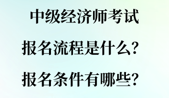 中級經(jīng)濟師考試報名流程是什么？報名條件有哪些？