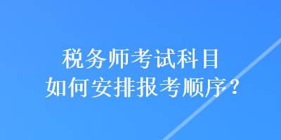 稅務(wù)師考試科目如何安排報(bào)考順序？