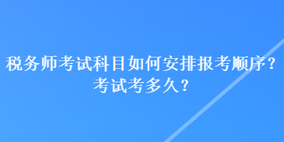 稅務(wù)師考試科目如何安排報(bào)考順序？考試考多久？