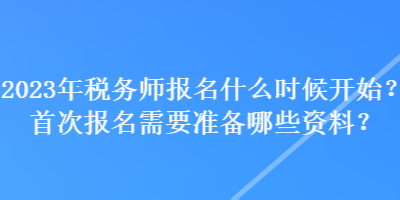 2023年稅務(wù)師報(bào)名什么時(shí)候開始？首次報(bào)名需要準(zhǔn)備哪些資料？