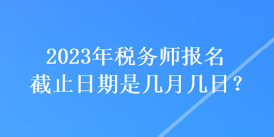 2023年稅務(wù)師報(bào)名截止日期是幾月幾日？