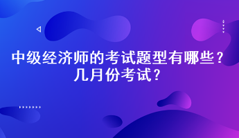 2023年中級(jí)經(jīng)濟(jì)師的考試題型有哪些？幾月份考試？