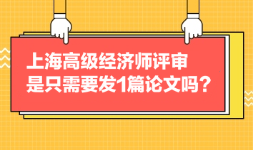 上海高級經(jīng)濟(jì)師評審是只需要發(fā)1篇論文嗎？