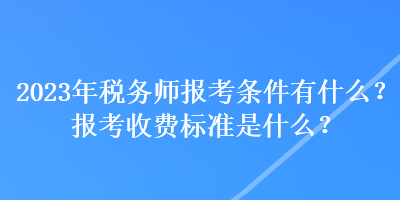 2023年稅務師報考條件有什么？報考收費標準是什么？