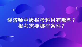 經(jīng)濟師中級報考科目有哪些？報考需要哪些條件？