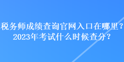 稅務(wù)師成績(jī)查詢官網(wǎng)入口在哪里？2023年考試什么時(shí)候查分？