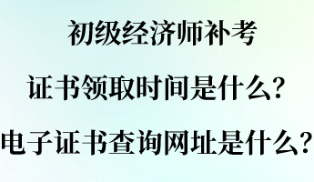 初級(jí)經(jīng)濟(jì)師補(bǔ)考證書領(lǐng)取時(shí)間是什么？電子證書查詢網(wǎng)址是什么？