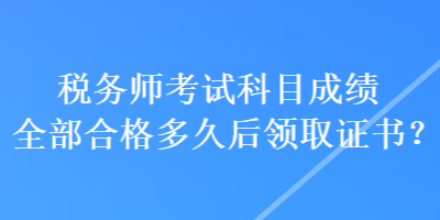 稅務(wù)師考試科目成績?nèi)亢细穸嗑煤箢I(lǐng)取證書？