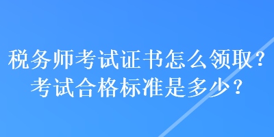 稅務(wù)師考試證書(shū)怎么領(lǐng)??？考試合格標(biāo)準(zhǔn)是多少？