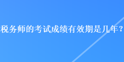 稅務(wù)師的考試成績(jī)有效期是幾年？