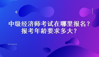 中級(jí)經(jīng)濟(jì)師考試在哪里報(bào)名？報(bào)考年齡要求多大？