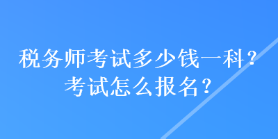 稅務(wù)師考試多少錢一科？考試怎么報名？