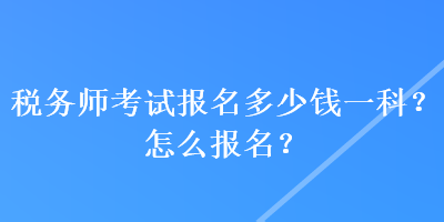 稅務(wù)師考試報名多少錢一科？怎么報名？