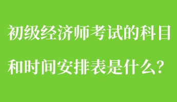 初級經(jīng)濟(jì)師考試的科目和時(shí)間安排表是什么？