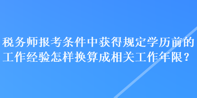 稅務(wù)師報(bào)考條件中獲得規(guī)定學(xué)歷前的工作經(jīng)驗(yàn)怎樣換算成相關(guān)工作年限？