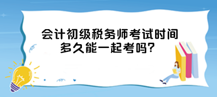 會計初級稅務(wù)師考試時間多久能一起考嗎？