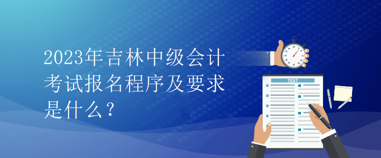 2023年吉林中級(jí)會(huì)計(jì)考試報(bào)名程序及要求是什么？