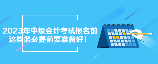 2023年中級(jí)會(huì)計(jì)考試報(bào)名前 這些務(wù)必提前要準(zhǔn)備好！