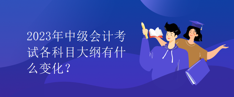 2023年中級會計考試各科目大綱有什么變化？