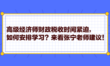 高級經(jīng)濟(jì)師財政稅收時間緊迫，如何安排學(xué)習(xí)？來看張寧老師建議！