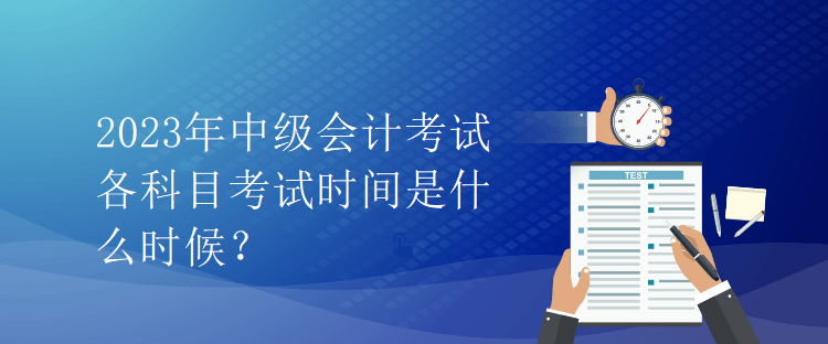 2023年中級(jí)會(huì)計(jì)考試各科目考試時(shí)間是什么時(shí)候？