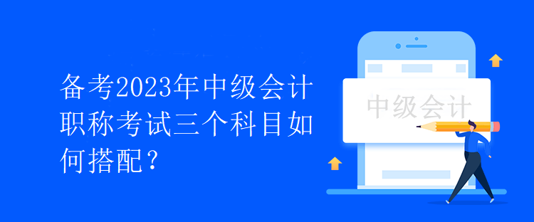 備考2023年中級(jí)會(huì)計(jì)職稱考試三個(gè)科目如何搭配？