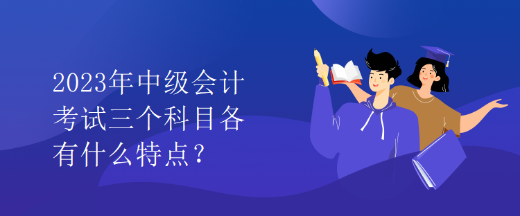 2023年中級(jí)會(huì)計(jì)考試三個(gè)科目各有什么特點(diǎn)？