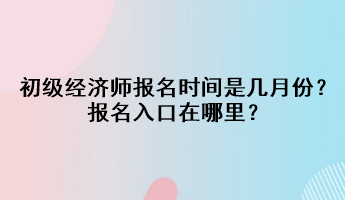 2023初級經(jīng)濟師報名時間是幾月份？報名入口在哪里？