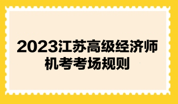 2023江蘇高級(jí)經(jīng)濟(jì)師機(jī)考考場規(guī)則