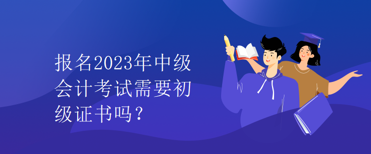 報(bào)名2023年中級會計(jì)考試需要初級證書嗎？