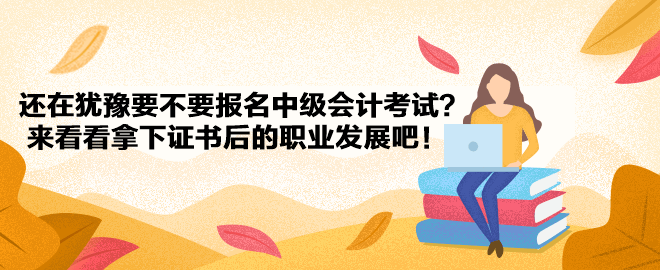 還在猶豫要不要報名中級會計考試？來看看拿下證書后的職業(yè)發(fā)展吧！