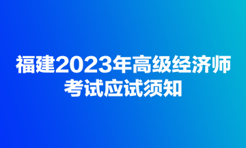 福建2023年高級經(jīng)濟(jì)師考試應(yīng)試須知