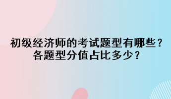 初級(jí)經(jīng)濟(jì)師的考試題型有哪些？各題型分值占比多少？