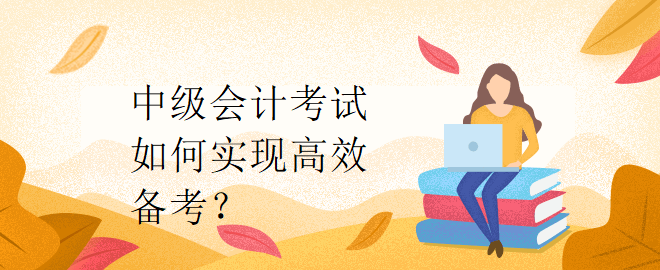 中級(jí)會(huì)計(jì)考試如何實(shí)現(xiàn)高效備考？