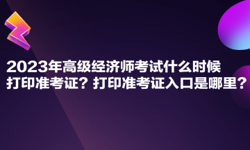 2023年高級(jí)經(jīng)濟(jì)師考試什么時(shí)候打印準(zhǔn)考證？打印準(zhǔn)考證入口是哪里？