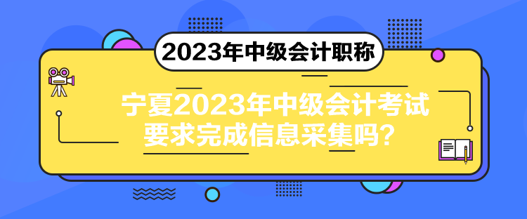 寧夏2023年中級(jí)會(huì)計(jì)考試要求完成信息采集嗎？