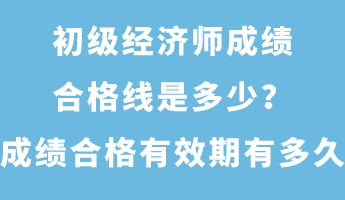 初級(jí)經(jīng)濟(jì)師成績(jī)合格線是多少？成績(jī)合格有效期有多久？